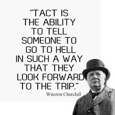 A list of the best tact and tactfulness quotes and sayings, including the names of each speaker or author when available. John Kvasnic On Twitter Tact Is The Ability To Tell Someone To Go To Hell In Such A Way That They Look Forward To The Trip Winston Churchill Quote Leadership Https T Co H9fi5jys80
