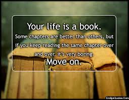 Your Life Is A Book Some Chapters Are Better Than Others But If You Keep Reading The Same Chapter Over And Over It S Very Boring Move On Popular Inspirational Quotes At