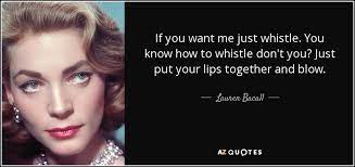 You just put your lips together. Lauren Bacall Quote If You Want Me Just Whistle You Know How To