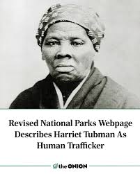 Revised National Parks Webpage Describes Harriet Tubman As Human Trafficker  https://theonion.com/revised-national-parks-webpage-describes-harriet-tubman-as-human-trafficker/