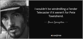 Bruce Springsteen quote: I wouldn't be windmilling a Fender Telecaster if  it weren't...