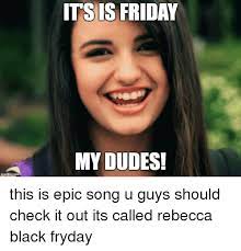 Friday is a song by american singer rebecca black, released by ark music factory as black's the song and its video received overwhelmingly negative reviews, but nonetheless, launched black extreme meme music megamashup 3 by daymanoursavior. Its Is Friday My Dudes Friday Meme On Me Me