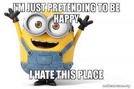 I M Just Pretending To Be Happy I Hate This Place Happy Minion Make A Meme