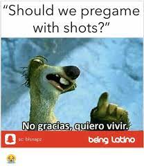 Should We Pregame With Shots No Gracias Quiero Vivir Sc Blsnapz Being Latino Meme On Me Me