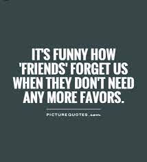 Maybe you would like to learn more about one of these? It S Funny How Friends Forget Us When They Don T Need Anymore Favours Mean Friend Quotes This Is Us Quotes Assumption Quotes