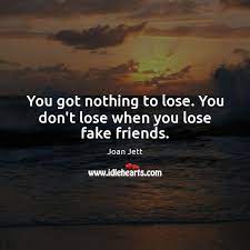 Fake people are usually the first ones to claim they're real. You Got Nothing To Lose You Don T Lose When You Lose Fake Friends Idlehearts