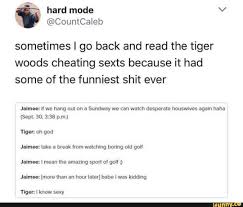Sometimes I Go Back And Read The Tiger Woods Cheating Sexts Because It Had Some Of The Funniest Shit Ever Jaimee If We Hang Out On A Sundway We Can Watch Despe