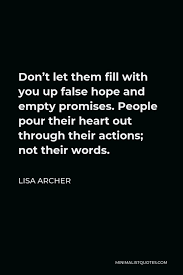 Yet in the end, such promise is never in existent. Lisa Archer Quote Don T Let Them Fill With You Up False Hope And Empty Promises People Pour Their Heart Out Through Their Actions Not Their Words