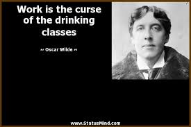 Work Is The Curse Of The Drinking Classes Statusmind Com