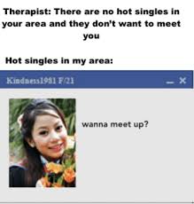 To engage in facebook conversations or chat with singles in your area, you have to find or access these singles through the numerous different areas made available on facebook. Therapist There Are No Hot Singles In Your Area And They Don T Want To Meet You Hot Singles In My Area Kindness1981 F21 Wanna Meet Up Ohhhh Boi Dank Meme On