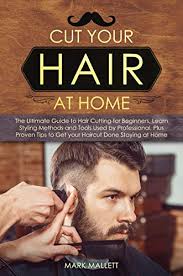 Cut Your Hair At Home The Ultimate Guide To Haircutting For Beginners Learn Styling Methods And Tools Used By Professional Plus Proven Tips To Get Your Haircut Done Staying At Home