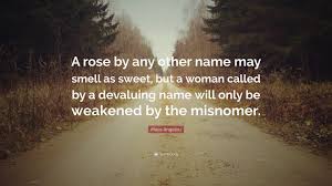 Don't forget that, and don't let others decide for you. Maya Angelou Quote A Rose By Any Other Name May Smell As Sweet But A Woman Called By A Devaluing Name Will Only Be Weakened By The Misnome