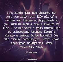 If you are nice to someone because you truly care about them, then you are genuinely nice. It S Kinda Cool How Someone Can Just Pop Into Your Life All Of A Sudden And Become So Important To You Within Such A Small Amount Of Time I Think That S What