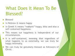The word 'blessed' that was used by jesus in the sermon on the mount is derived from the greek word 'makarios' which translates into 'happy' or 'blissful'. What Does It Mean To Be Blessed Blessed Shall You Be When You Come In And Blessed Shall You Be When You Come Out Deut 28 6 Ppt Download