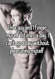 I M A Guy And I Finger Myself 2 Times A Day I Can T Go A Day Without Pleasuring Myself