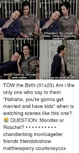 Friends Aholic 01 231 Monica 1 I Want A Baby Get Up Come On Let S Get Some Coffee Chandler Not Tonight Honey I Have An Early Day Tomorrow Ok Cause We Never