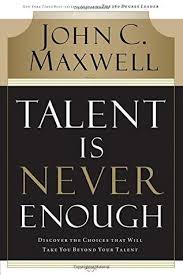 Talent Is Never Enough Discover The Choices That Will Take You Beyond Your Talent John C Maxwell Never Enough Leadership Books Books