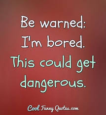 Be Warned Im Bored This Could Get Dangerous Bored Quotes Funny Bored Quotes Funny Quotes