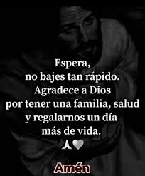 Espera, no bajes tan rápido. Agradece a a Dios por tener una familia, salud  y regalarnos un día más de vida. Amén
