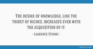 I missed out on a formal educational process, so i'm making up for that. The Desire Of Knowledge Like The Thirst Of Riches Increases Ever With The Acquisition Of It