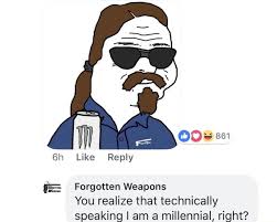 Like Reply F Forgotten Weapons You Realize That Technically Speaking I Am A Millennial Right