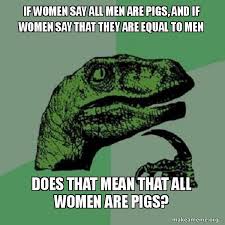 If Women Say All Men Are Pigs And If Women Say That They Are Equal To Men Does That Mean That All Women Are Pigs Philosoraptor Make A Meme