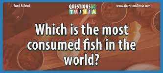 Challenge them to a trivia party! Question Which Is The Most Consumed Fish In The World