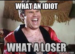 WHAT?! What an IDIOT! What a loser! Good! Good! More for me and you!