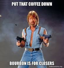 When it feels like everyone is chipping away at the food and drink you're allowed to take pleasure in, you know you. Put That Coffee Down Bourbon Is For Closers Chuck Norris Make A Meme