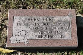 Baby Hope. Laid to rest December 15th, 1994 (aged less than 1 month) at Lakeside  Cemetery, Libertyville, Illinois. Discovered abandoned in the fall of 1994.  She was subsequently named, adopted, and given