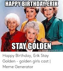 Happy birthday tori thank youfor being a friend. Happy Birthdayerik Stay Golden O Mmegeneratornet Happy Birthday Erik Stay Golden Golden Girls Cast Meme Generator Birthday Meme On Me Me