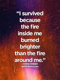 I survived because the fire inside burned brighter than the fire around me. Joshua Graham I Survived Because The Fire Inside Me Burned Brighter