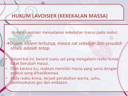 Hukum kekekalan massa terjadi apabila suatu reaksi kimia dilakukan di wadah tertutup dan tak ada satu reaksi yang dapat keluar dari wadah . Hukum Kekekalan Massa