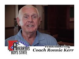 REMEMBERING COACH RONNIE KERR We received word today that Coach Ronnie  Kerr, a long-time member of the Arkansas Boys State staff, passed away last  night, and we wanted to share with you