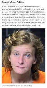 Cassandra Renee Robbins: In late December 2019, Cassandra Robbins was  reported missing to HCPD by friends of hers who had not seen her since  Thanksgiving 2019. Cassandra was said to be Homeless,