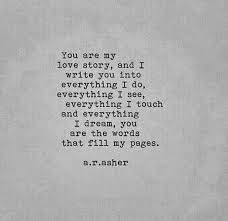 I love you not only for what you have made of yourself, but for what you are making of me. Missing Quotes You Are My Love Story And I Write You Into Everything I Do Everything I See E Omg Quotes Your Daily Dose Of Motivation Positivity Quotes