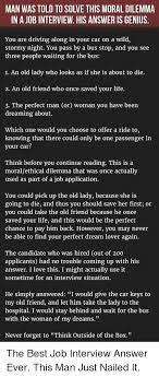 Job interviews can be stressful. Man Was Told To Solve This Moral Dilemma In A Job Interview His Answer Is Genius You Are Driving Along In Your Car On A Wild Stormy Night You Pass By A