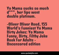 We all love a good joke regardless of the occasion. Yo Mama Sucks So Much D Her Lips Went Double Platinum Quote By Oliver Oliver Reed 155 World S Funniest Yo Mama Dirty Jokes Yo Mama Funny Dirty Filthy Joke Book For Adults