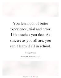 You Learn Out Of Bitter Experience Trial And Error Life Teaches You That As Sincere As You All Are You Can Rsquo T Le Teaching School Quotes Picture Quotes