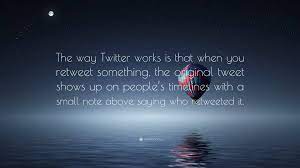 Yuki Yaku Quote: “The way Twitter works is that when you retweet something,  the original tweet shows up on people's timelines with a small...”