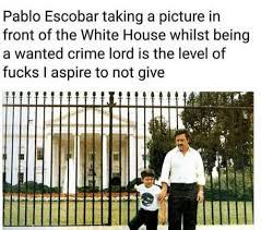 Check out our pablo white house selection for the very best in unique or custom, handmade pieces from our shops. Pablo Escobar Taking A Picture In Front Of The White House Whilst Being A Wanted Crime Lord Is The Level Of Fucks I Aspire To Not Give Crime Meme On Me Me