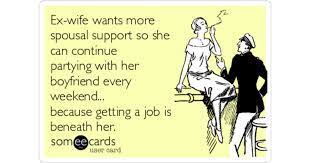 I have no interest in meeting somebody completely new. Ex Wife Wants More Spousal Support So She Can Continue Partying With Her Boyfriend Every Weekend Because Getting A Job Is Beneath Her Divorce Ecard