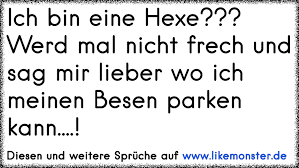 Ich habe zwar nicht verstanden, was du vorhast, aber ich bin auf alle fälle dabei. Ich Bin Eine Hexe Werd Mal Nicht Frech Und Sag Mir Lieber Wo Ich Meinen Besen Parken Kann Tolle Spruche Und Zitate Auf Www Likemonster De