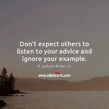 With so many great minds in our recorded history, you're bound to run across at least one great quote that puts life in perspective or inspires you to do great things. Don T Expect Others To Listen To Your Advice And Ignore Your Example Idlehearts