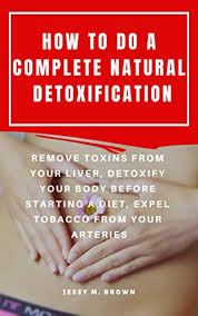 Check spelling or type a new query. How To Do A Complete Natural Detoxification Remove Toxins From Your Liver Detoxify Your Body Before Starting A Diet Expel Tobacco From Your Arteries Kindle Edition By Brown Jessy M