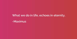 …will echo in eternity. wow. What We Do In Life Echoes In Eternity Maximus Quotation Io