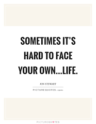 Sometimes It S Hard To Face Your Own Life Picture Quotes