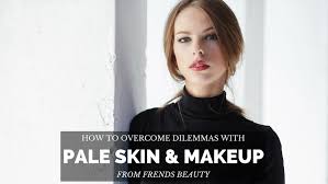 makeup dilemmas for pale skin and how