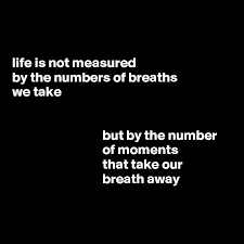 But it's not important how long you live but how intensively. Life Is Not Measured By The Numbers Of Breaths We Take But By The Number Of Moments That Take Our Breath Away Post By Demetrius On Boldomatic