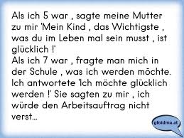 Als Ich 5 War Sagte Meine Mutter Zu Mir Mein Kind Das Wichtigste Was Du Im Leben Mal Sein Musst Ist Glucklich Osterreichische Spruche Und Zitate
